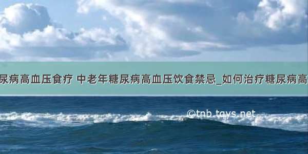 ​糖尿病高血压食疗 中老年糖尿病高血压饮食禁忌_如何治疗糖尿病高血压