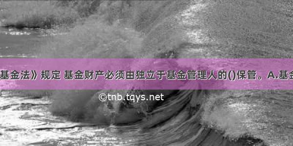 《证券投资基金法》规定 基金财产必须由独立于基金管理人的()保管。A.基金份额持有人