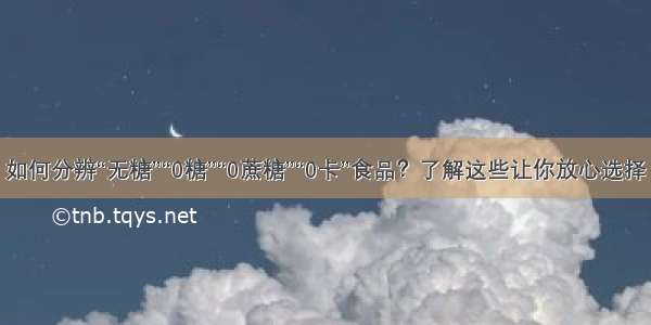 如何分辨“无糖”“0糖”“0蔗糖”“0卡”食品？了解这些让你放心选择