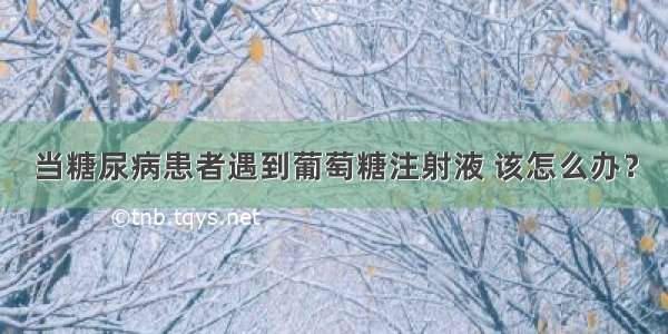 当糖尿病患者遇到葡萄糖注射液 该怎么办？