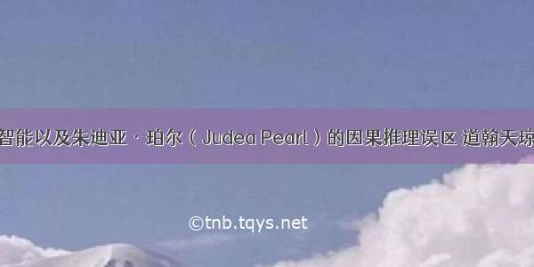 浅论人工智能以及朱迪亚·珀尔（Judea Pearl）的因果推理误区 道翰天琼认知智能