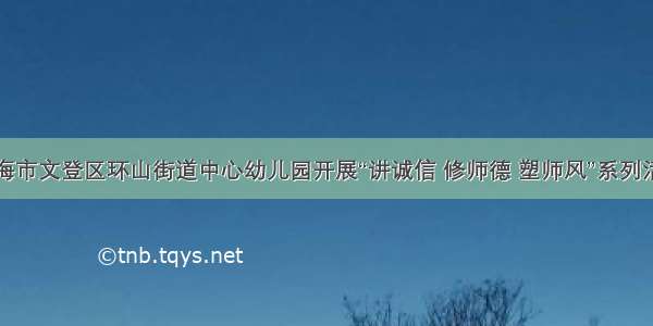 威海市文登区环山街道中心幼儿园开展“讲诚信 修师德 塑师风”系列活动