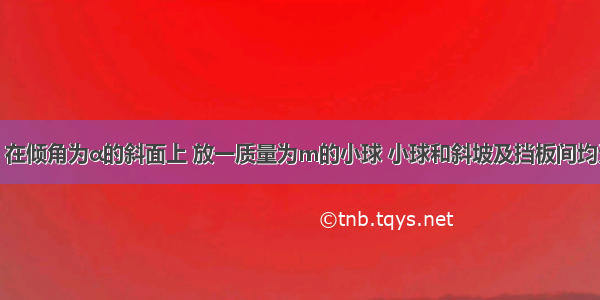 如图所示 在倾角为α的斜面上 放一质量为m的小球 小球和斜坡及挡板间均无摩擦 当