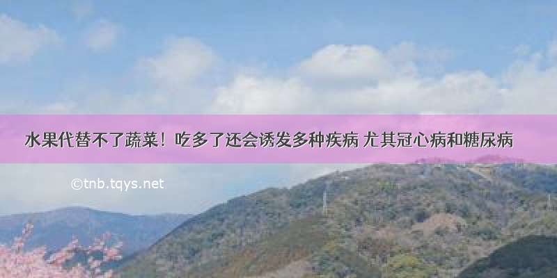 水果代替不了蔬菜！吃多了还会诱发多种疾病 尤其冠心病和糖尿病