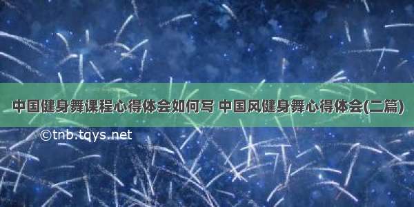 中国健身舞课程心得体会如何写 中国风健身舞心得体会(二篇)