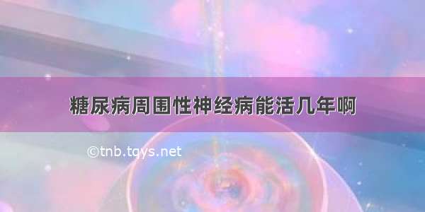 糖尿病周围性神经病能活几年啊