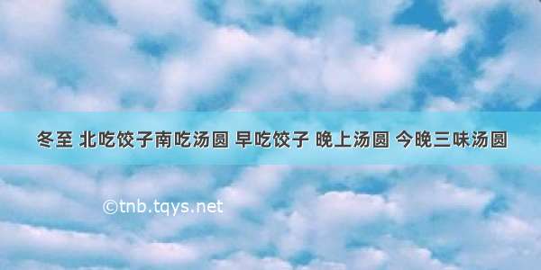 冬至 北吃饺子南吃汤圆 早吃饺子 晚上汤圆 今晚三味汤圆