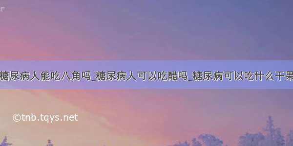 糖尿病人能吃八角吗_糖尿病人可以吃醋吗_糖尿病可以吃什么干果