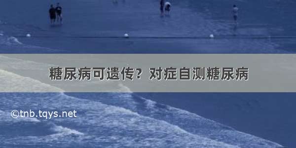 糖尿病可遗传？对症自测糖尿病