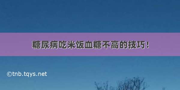 糖尿病吃米饭血糖不高的技巧！