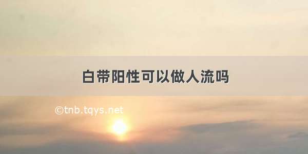 白带阳性可以做人流吗