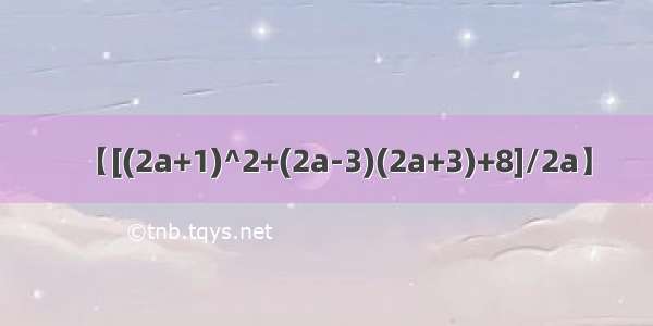 【[(2a+1)^2+(2a-3)(2a+3)+8]/2a】