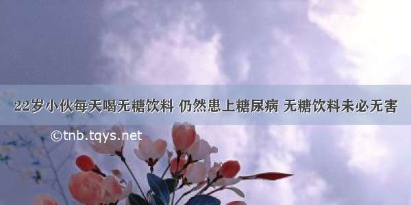 22岁小伙每天喝无糖饮料 仍然患上糖尿病 无糖饮料未必无害