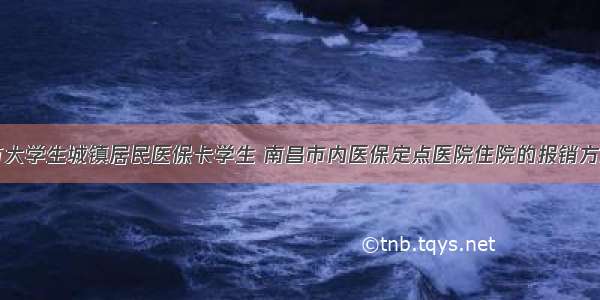 已持有大学生城镇居民医保卡学生 南昌市内医保定点医院住院的报销方式是()