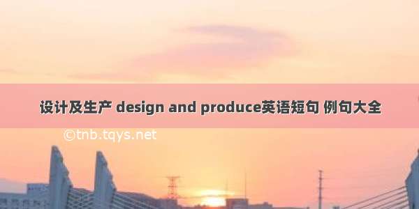 设计及生产 design and produce英语短句 例句大全