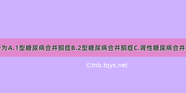 本病考虑诊断为A.1型糖尿病合并酮症B.2型糖尿病合并酮症C.肾性糖尿病合并酮症D.继发性