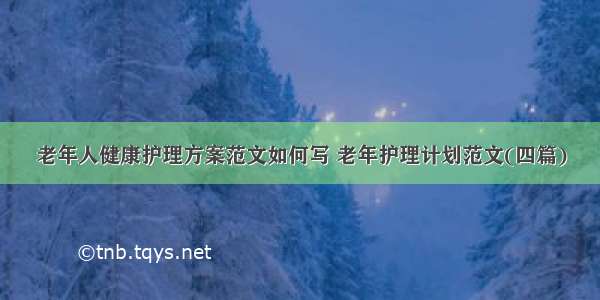 老年人健康护理方案范文如何写 老年护理计划范文(四篇)