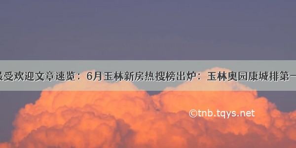 最受欢迎文章速览：6月玉林新房热搜榜出炉：玉林奥园康城排第一！