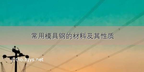 常用模具钢的材料及其性质