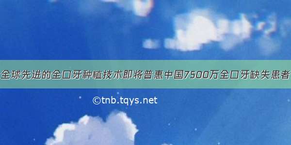 全球先进的全口牙种植技术即将普惠中国7500万全口牙缺失患者