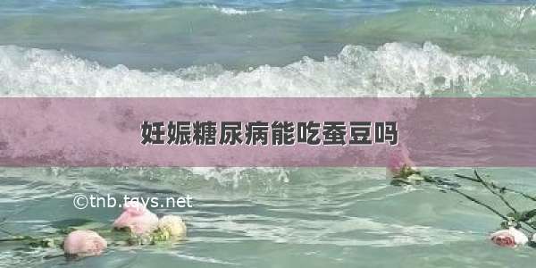 妊娠糖尿病能吃蚕豆吗