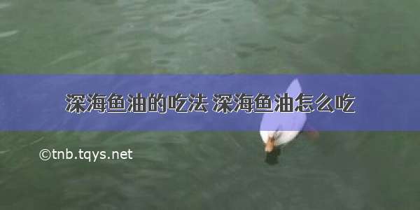 深海鱼油的吃法 深海鱼油怎么吃