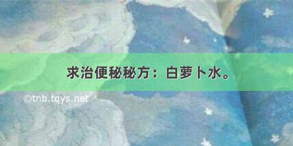 求治便秘秘方：白萝卜水。