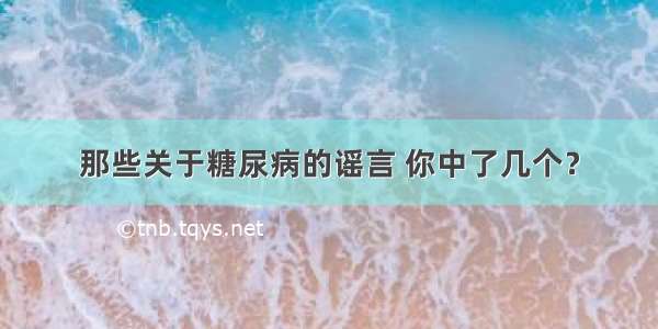 那些关于糖尿病的谣言 你中了几个？