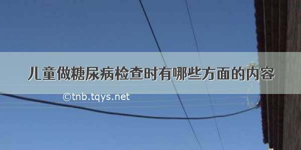 儿童做糖尿病检查时有哪些方面的内容