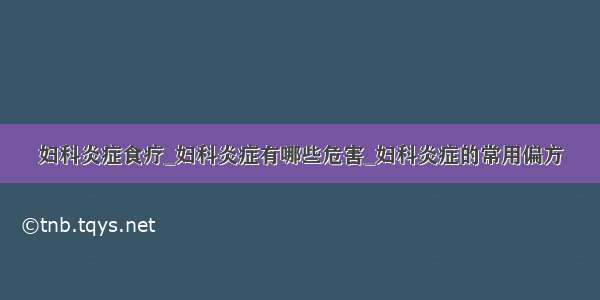 妇科炎症食疗_妇科炎症有哪些危害_妇科炎症的常用偏方