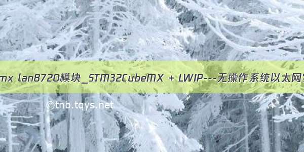 cubemx lan8720模块_STM32CubeMX + LWIP---无操作系统以太网实现