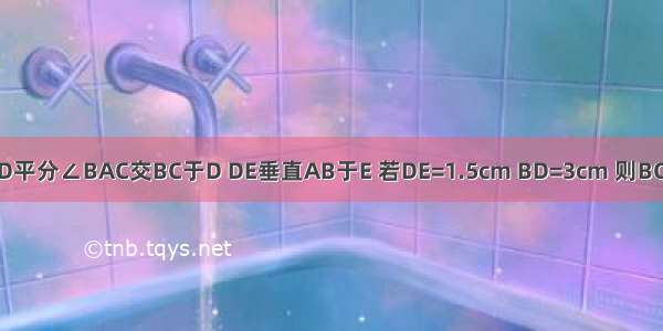 如图△ABC中 ∠ACB=90゜ AD平分∠BAC交BC于D DE垂直AB于E 若DE=1.5cm BD=3cm 则BC=A.3cmB.7.5cmC.6cmD.4.5