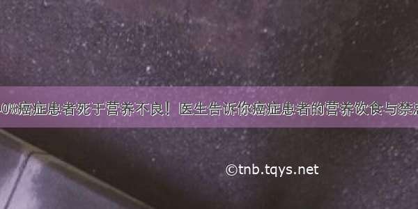 40%癌症患者死于营养不良！医生告诉你癌症患者的营养饮食与禁忌