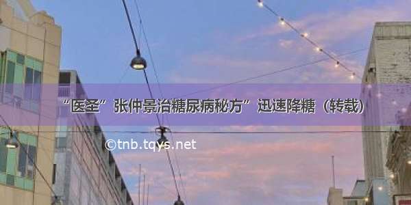 “医圣”张仲景治糖尿病秘方”迅速降糖（转载）