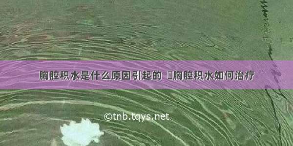 胸腔积水是什么原因引起的  	胸腔积水如何治疗