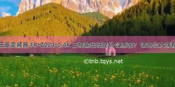 我有一个三菱变频器 FR-Z024-0.4K 三相输出低是什么原因？ 请各位大侠帮帮忙 小弟