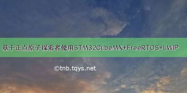 基于正点原子探索者使用STM32CubeMX+FreeRTOS+LWIP