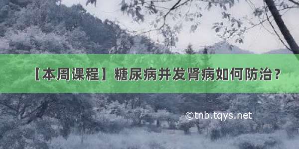 【本周课程】糖尿病并发肾病如何防治？