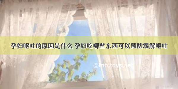 孕妇呕吐的原因是什么	孕妇吃哪些东西可以预防缓解呕吐