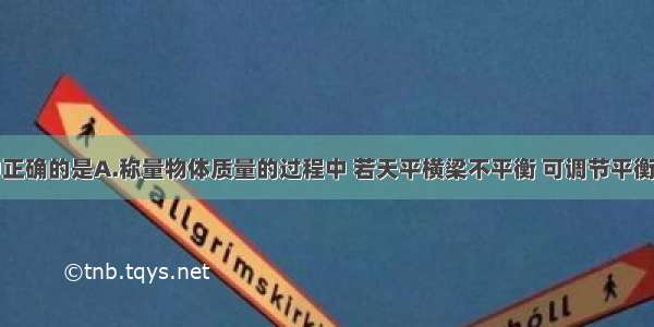 下列说法中正确的是A.称量物体质量的过程中 若天平横梁不平衡 可调节平衡螺母B.用托