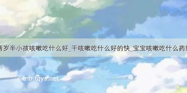 两岁半小孩咳嗽吃什么好_干咳嗽吃什么好的快_宝宝咳嗽吃什么药好