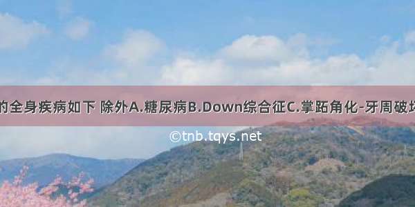 影响牙周病的全身疾病如下 除外A.糖尿病B.Down综合征C.掌跖角化-牙周破坏综合征D.胆