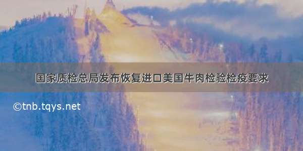 国家质检总局发布恢复进口美国牛肉检验检疫要求