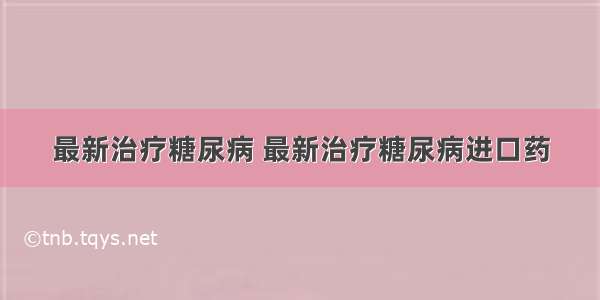 最新治疗糖尿病 最新治疗糖尿病进口药