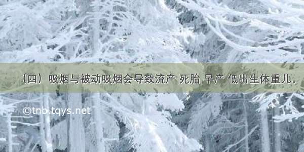 （四）吸烟与被动吸烟会导致流产 死胎 早产 低出生体重儿。