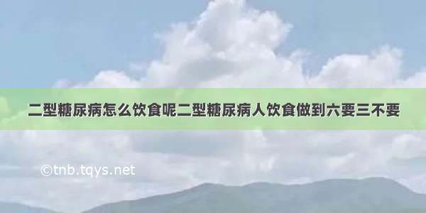 二型糖尿病怎么饮食呢二型糖尿病人饮食做到六要三不要