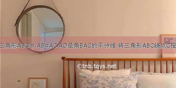 已知 如图 在三角形ABC中 AB=AC AD是角BAC的平分线 将三角形ABC绕点C按顺时针方向旋