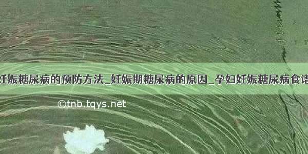 妊娠糖尿病的预防方法_妊娠期糖尿病的原因_孕妇妊娠糖尿病食谱