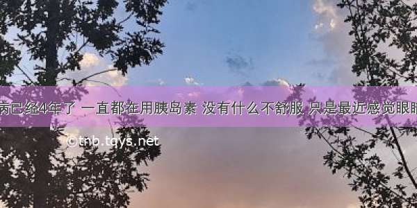 我患糖尿病已经4年了 一直都在用胰岛素 没有什么不舒服 只是最近感觉眼睛看东西有