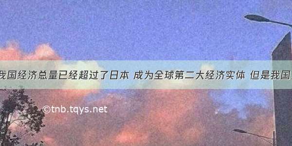 单选题 我国经济总量已经超过了日本 成为全球第二大经济实体 但是我国人均国内